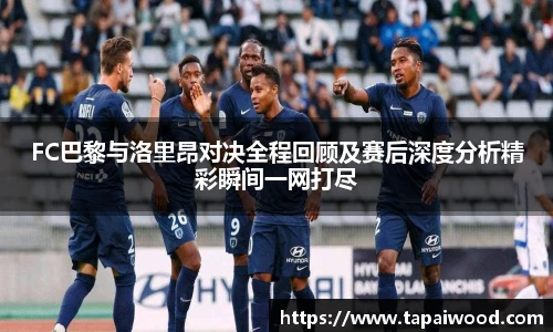 FC巴黎与洛里昂对决全程回顾及赛后深度分析精彩瞬间一网打尽