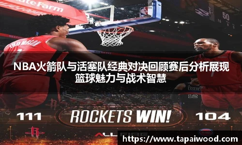 NBA火箭队与活塞队经典对决回顾赛后分析展现篮球魅力与战术智慧